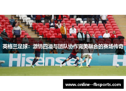 英格兰足球:激情四溢与团队协作完美融合的赛场传奇 英格兰足球:激情四溢与团队协作完美融合的赛场传奇