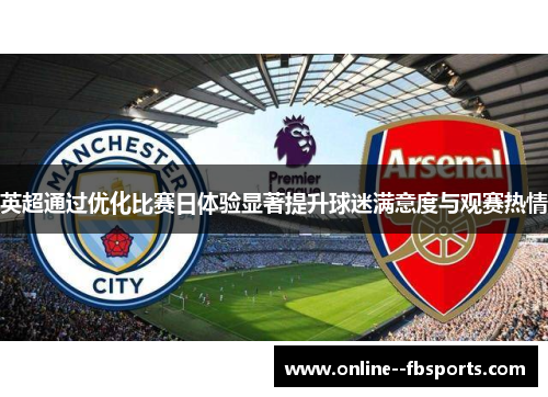 英超通过优化比赛日体验显著提升球迷满意度与观赛热情