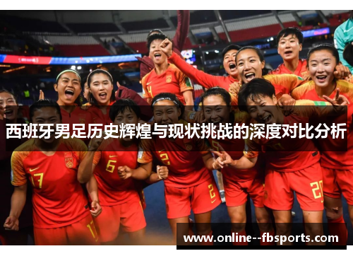 西班牙男足历史辉煌与现状挑战的深度对比分析