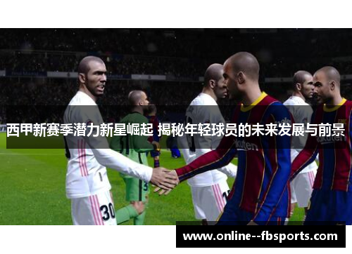 西甲新赛季潜力新星崛起 揭秘年轻球员的未来发展与前景