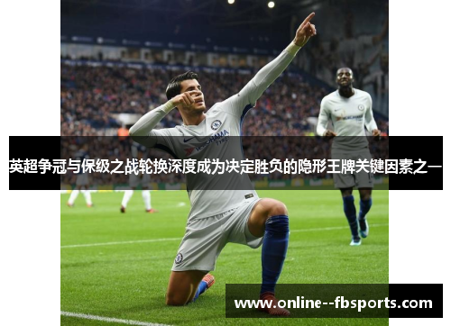 英超争冠与保级之战轮换深度成为决定胜负的隐形王牌关键因素之一 英超争冠与保级之战轮换深度成为决定胜负的隐形王牌关键因素之一