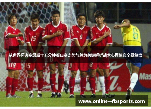 从世界杯决赛最后十五分钟看比赛走势与胜负关键解析战术心理博弈全景复盘 从世界杯决赛最后十五分钟看比赛走势与胜负关键解析战术心理博弈全景复盘
