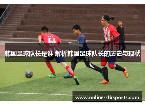 韩国足球队长是谁 解析韩国足球队长的历史与现状 韩国足球队长是谁 解析韩国足球队长的历史与现状