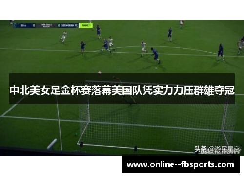 中北美女足金杯赛落幕美国队凭实力力压群雄夺冠