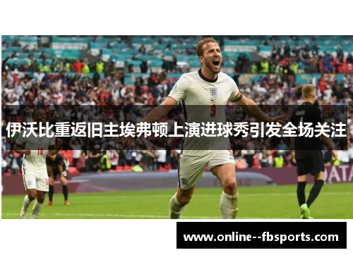 伊沃比重返旧主埃弗顿上演进球秀引发全场关注