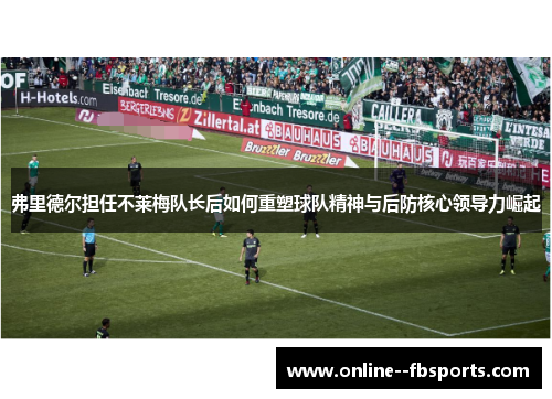 弗里德尔担任不莱梅队长后如何重塑球队精神与后防核心领导力崛起 弗里德尔担任不莱梅队长后如何重塑球队精神与后防核心领导力崛起