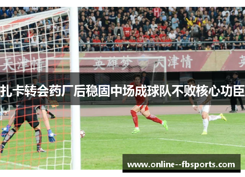 扎卡转会药厂后稳固中场成球队不败核心功臣