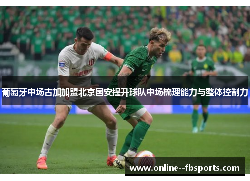 葡萄牙中场古加加盟北京国安提升球队中场梳理能力与整体控制力
