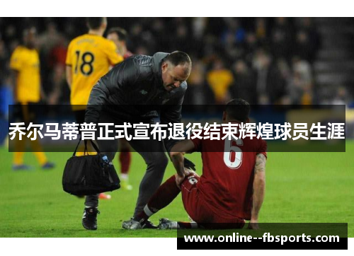 乔尔马蒂普正式宣布退役结束辉煌球员生涯