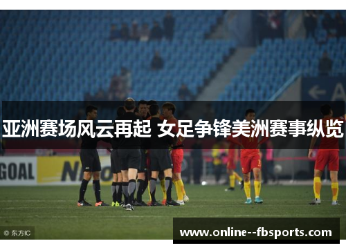 亚洲赛场风云再起 女足争锋美洲赛事纵览