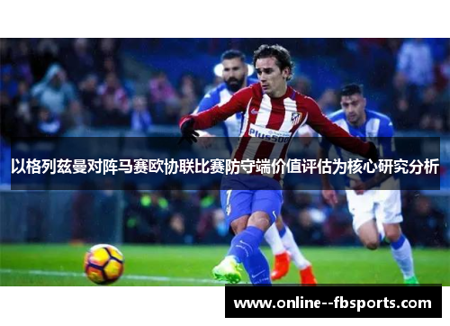 以格列兹曼对阵马赛欧协联比赛防守端价值评估为核心研究分析