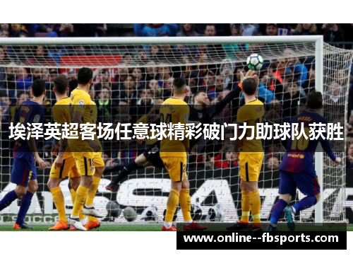 埃泽英超客场任意球精彩破门力助球队获胜