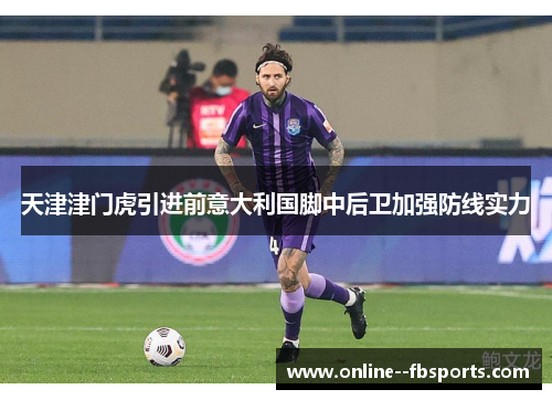 天津津门虎引进前意大利国脚中后卫加强防线实力 天津津门虎引进前意大利国脚中后卫加强防线实力