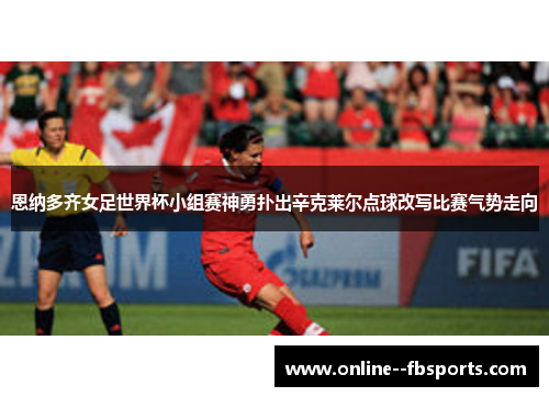 恩纳多齐女足世界杯小组赛神勇扑出辛克莱尔点球改写比赛气势走向