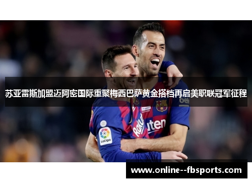 苏亚雷斯加盟迈阿密国际重聚梅西巴萨黄金搭档再启美职联冠军征程