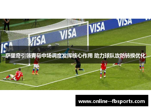 萨里奇引领青岛中场调度发挥核心作用 助力球队攻防转换优化