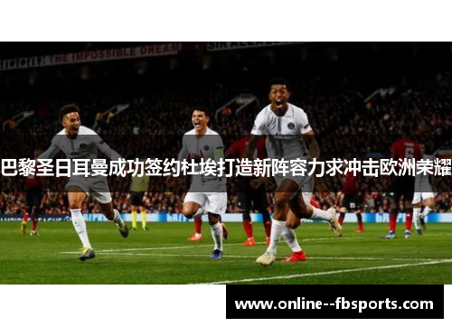 巴黎圣日耳曼成功签约杜埃打造新阵容力求冲击欧洲荣耀