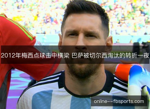 2012年梅西点球击中横梁 巴萨被切尔西淘汰的转折一夜 2012年梅西点球击中横梁 巴萨被切尔西淘汰的转折一夜